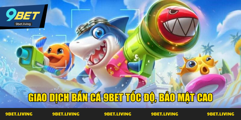 Giao dịch bắn cá 9Bet tốc độ, bảo mật cao