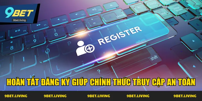 Hoàn tất đăng ký giúp chính thức truy cập an toàn