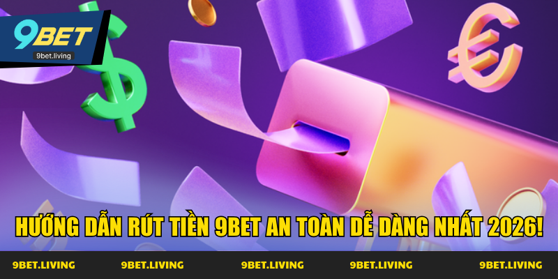 Hướng dẫn rút tiền 9Bet an toàn dễ dàng nhất 2026!