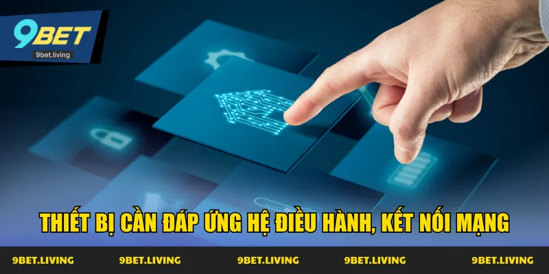 Thiết bị cần đáp ứng hệ điều hành, kết nối mạng